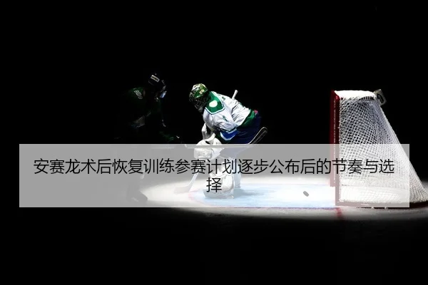 安赛龙术后恢复训练参赛计划逐步公布后的节奏与选择