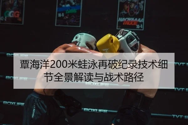 覃海洋200米蛙泳再破纪录技术细节全景解读与战术路径